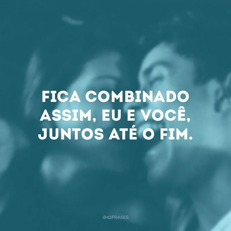 Fica combinado assim, eu e você, juntos até o fim.