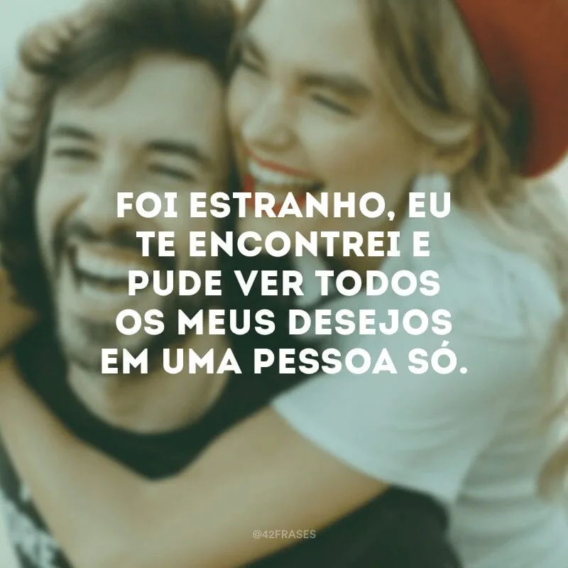 Foi estranho, eu te encontrei e pude ver todos os meus desejos em uma pessoa só.