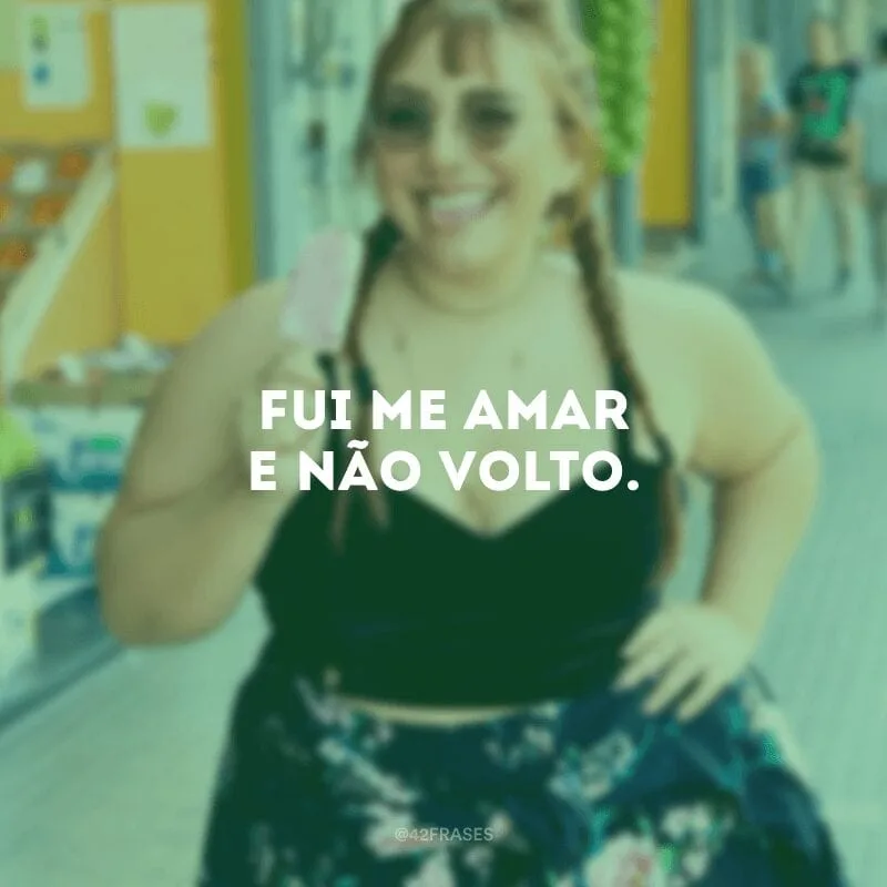 Fui me amar e não volto.