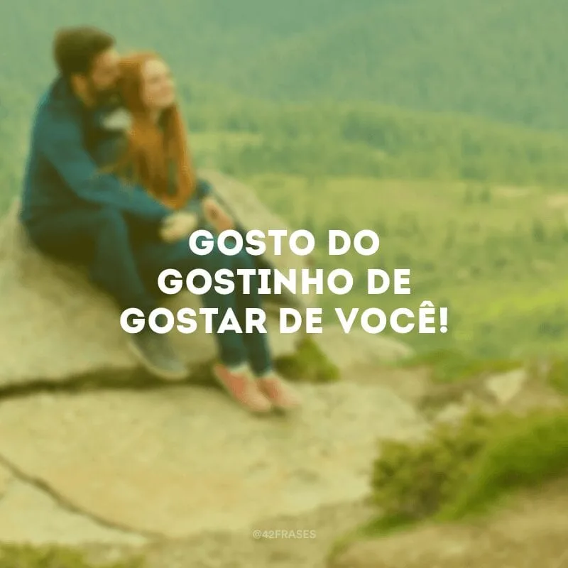 Gosto do gostinho de gostar de você!