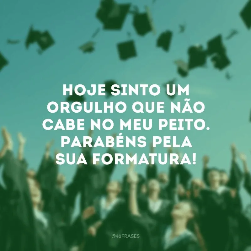 Hoje sinto um orgulho que não cabe no meu peito. Parabéns pela sua formatura!