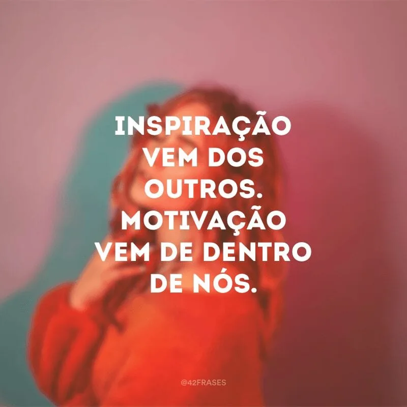 Inspiração vem dos outros. Motivação vem de dentro de nós.