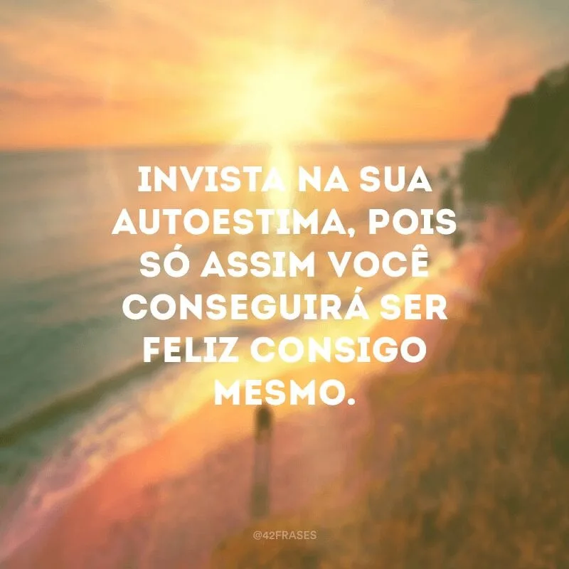 Invista na sua autoestima, pois só assim você conseguirá ser feliz consigo mesmo.