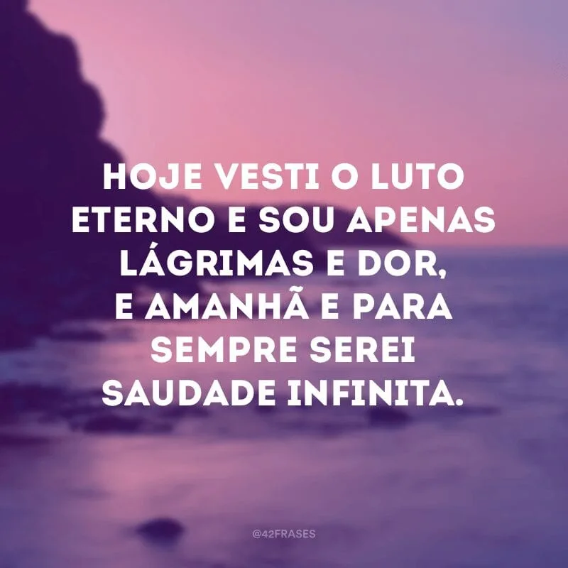 Hoje vesti o luto eterno e sou apenas lágrimas e dor, e amanhã e para sempre serei saudade infinita.
