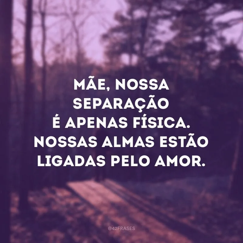 Mãe, nossa separação é apenas física. Nossas almas estão ligadas pelo amor.