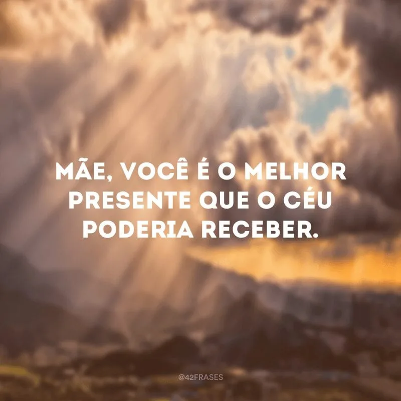 Mãe, você é o melhor presente que o céu poderia receber.