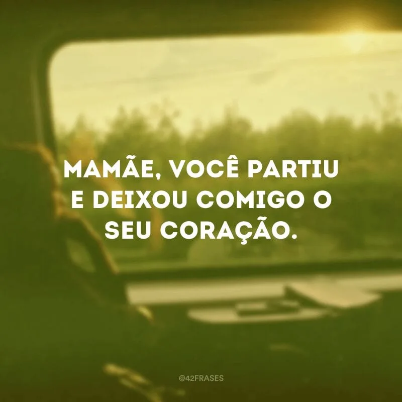 Mamãe, você partiu e deixou comigo o seu coração.