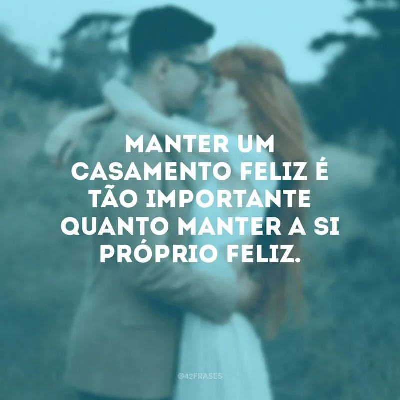 Manter um casamento feliz é tão importante quanto manter a si próprio feliz.