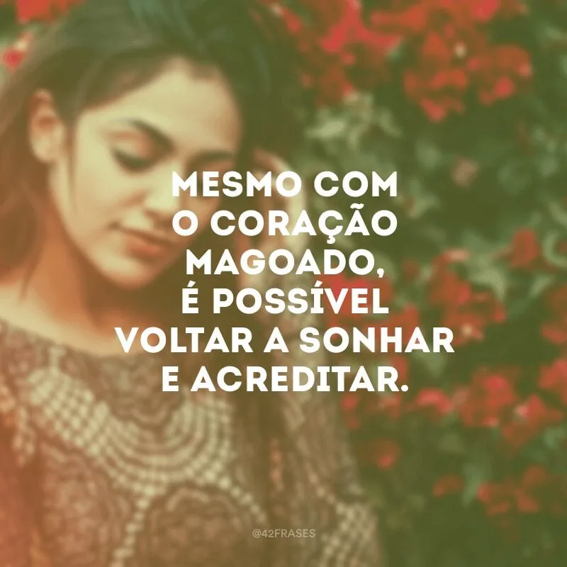 Mesmo com o coração magoado, é possível voltar a sonhar e acreditar.
