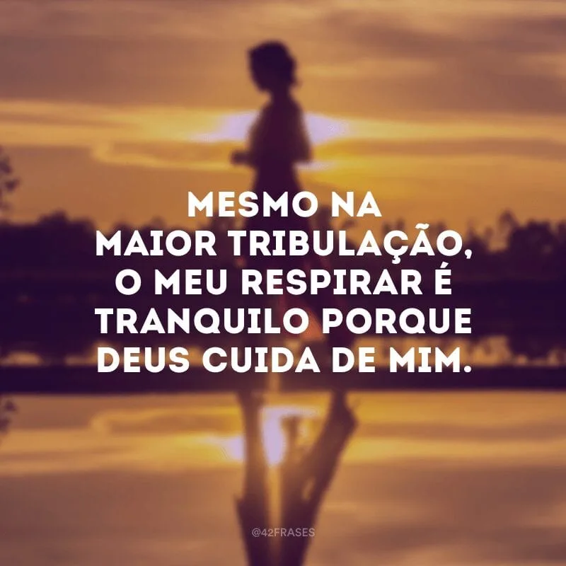 Mesmo na maior tribulação, o meu respirar é tranquilo porque Deus cuida de mim.