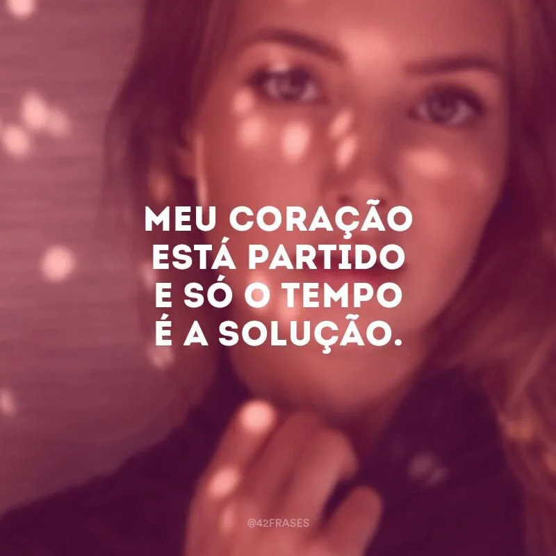 Meu coração está partido e só o tempo é a solução.
