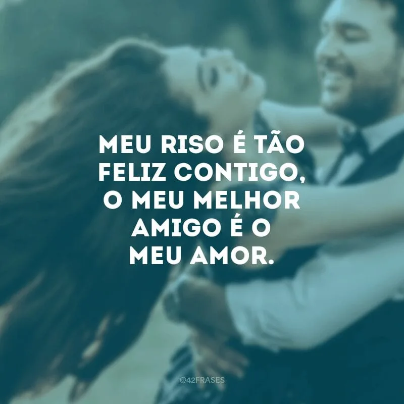 Meu riso é tão feliz contigo, o meu melhor amigo é o meu amor. 