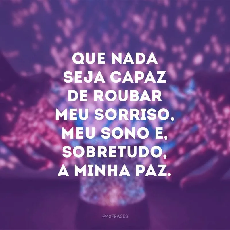 Que nada seja capaz de roubar meu sorriso, meu sono e, sobretudo, a minha paz. 