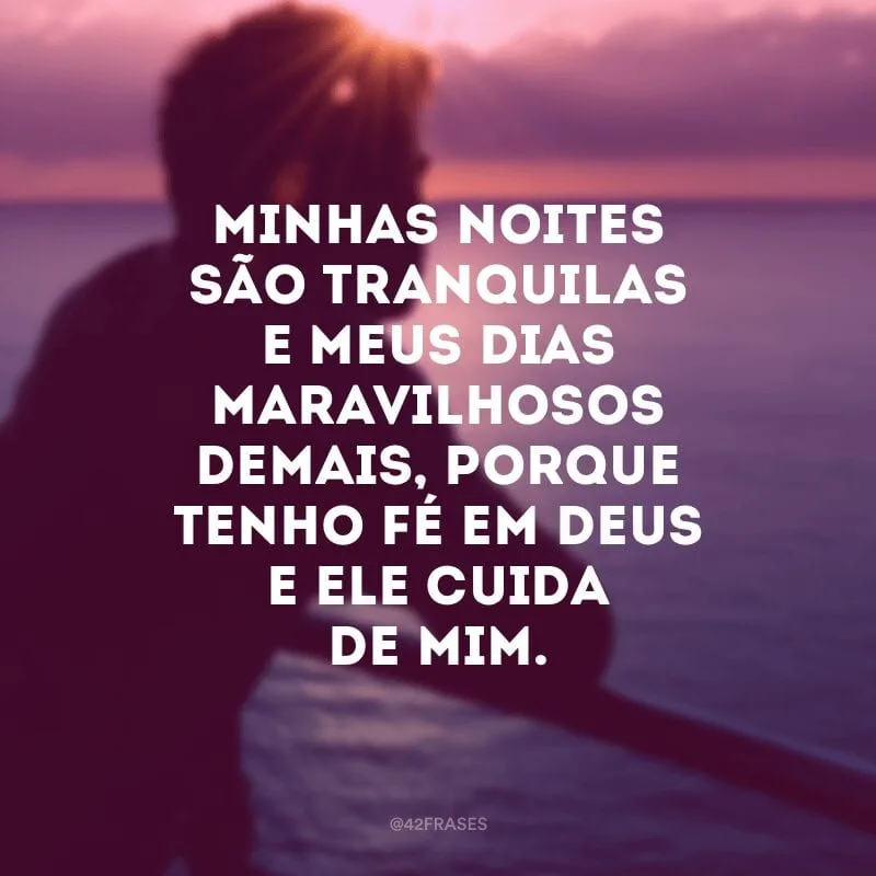 Minhas noites são tranquilas e meus dias maravilhosos demais, porque tenho fé em Deus e Ele cuida de mim.