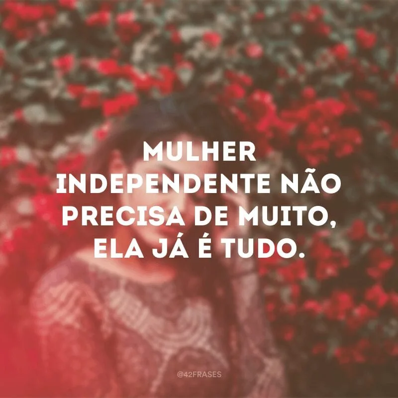 Mulher independente não precisa de muito, ela já é tudo.