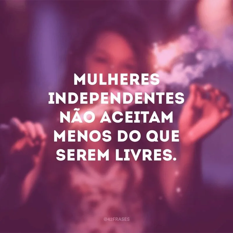 Mulheres independentes não aceitam menos do que serem livres.