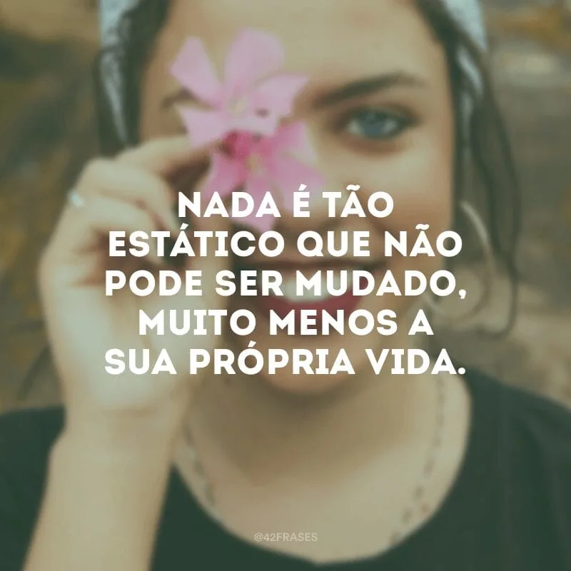 Nada é tão estático que não pode ser mudado, muito menos a sua própria vida.