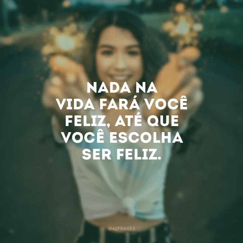 Nada na vida fará você feliz, até que você escolha ser feliz.