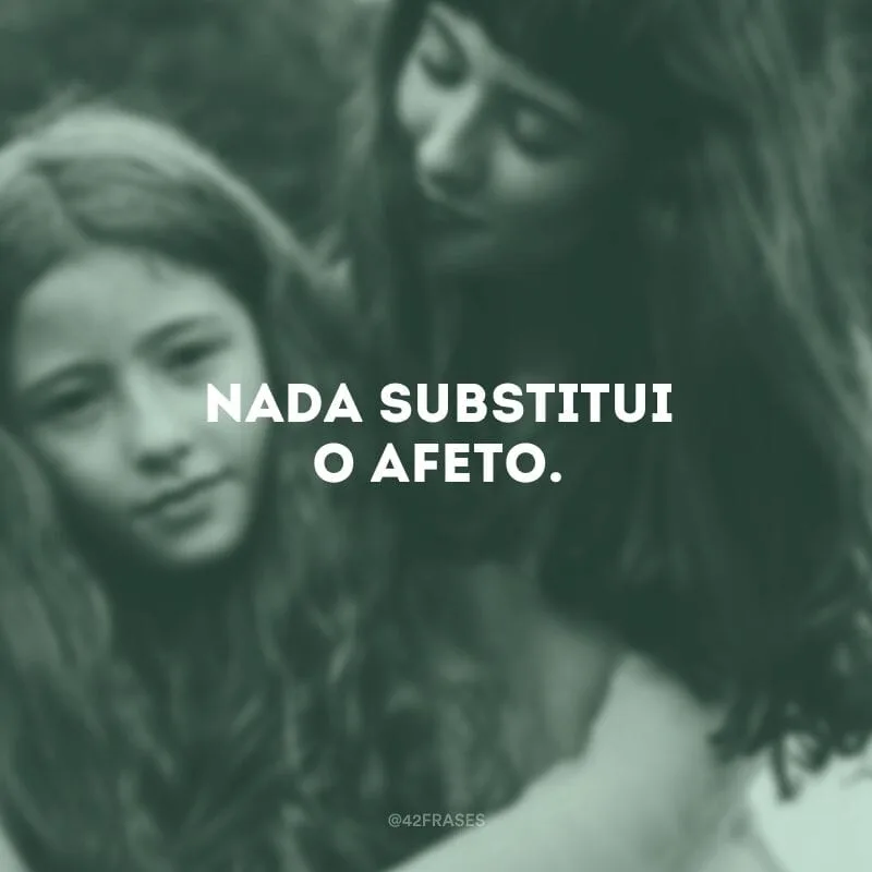 Nada substitui o afeto.