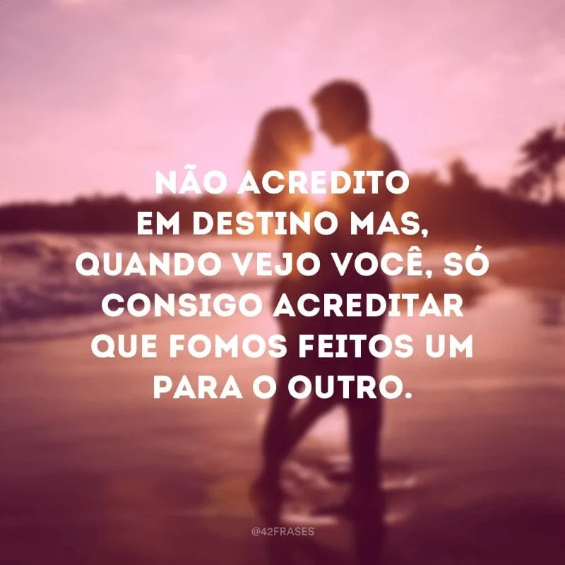Não acredito em destino mas, quando vejo você, só consigo acreditar que fomos feitos um para o outro.