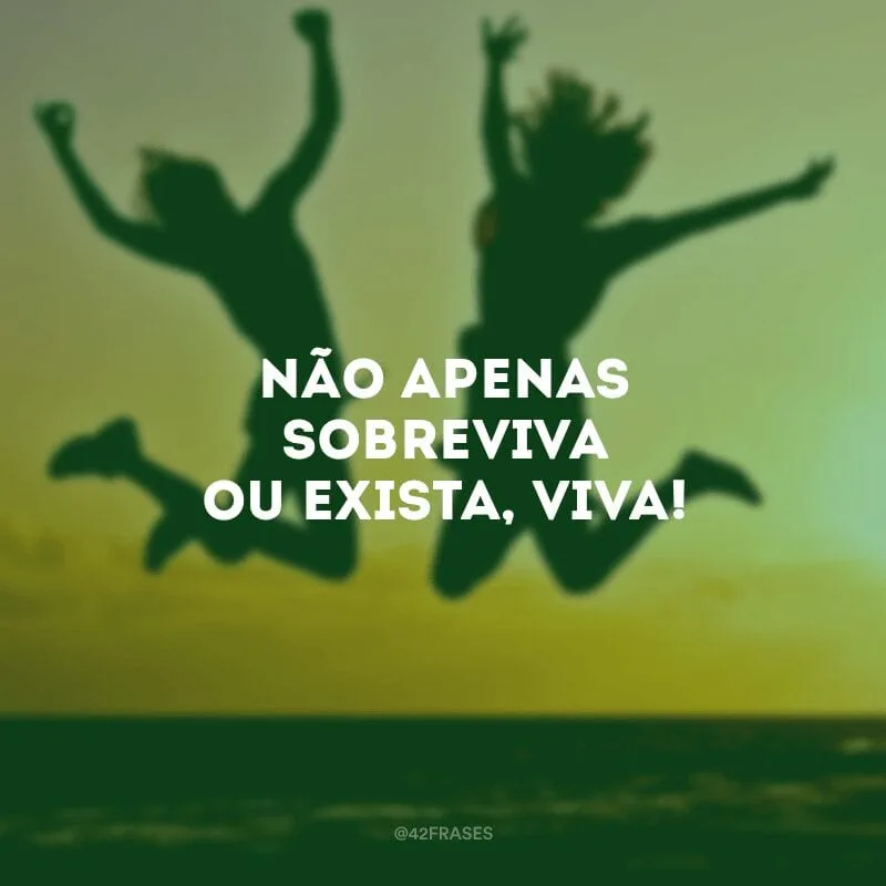 Não apenas sobreviva ou exista, viva!