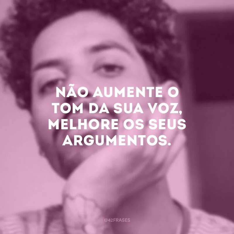 Não aumente o tom da sua voz, melhore os seus argumentos.
