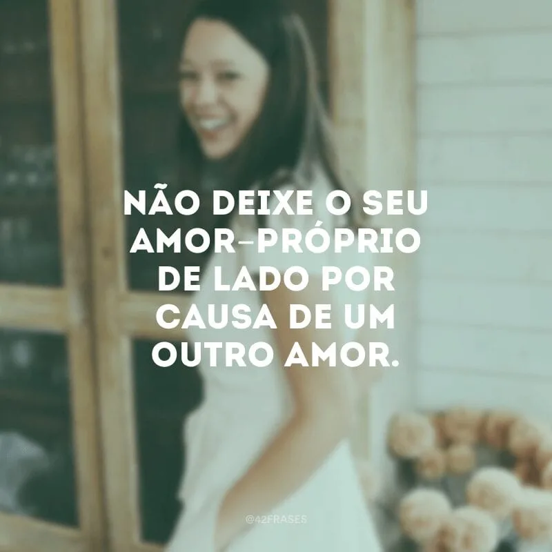 Não deixe o seu amor-próprio de lado por causa de um outro amor.