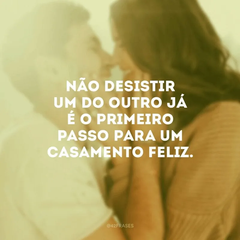 Não desistir um do outro já é o primeiro passo para um casamento feliz.