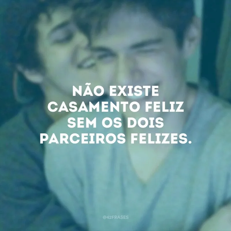 Não existe casamento feliz sem os dois parceiros felizes.