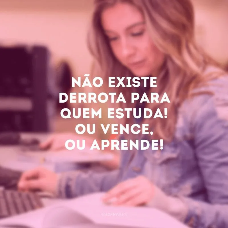 Não existe derrota para quem estuda! Ou vence, ou aprende!