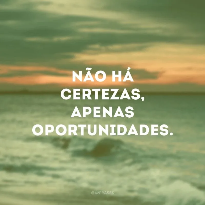 Não há certezas, apenas oportunidades. 