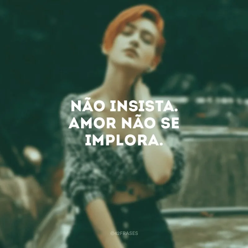 Não insista. Amor não se implora.