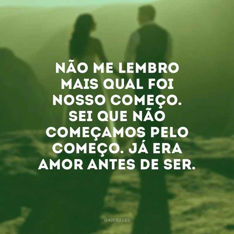 Não me lembro mais qual foi nosso começo. Sei que não começamos pelo começo. Já era amor antes de ser.