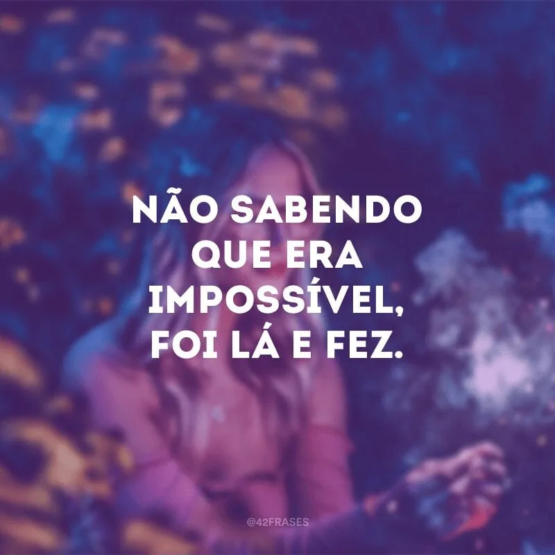Não sabendo que era impossível, foi lá e fez. 
