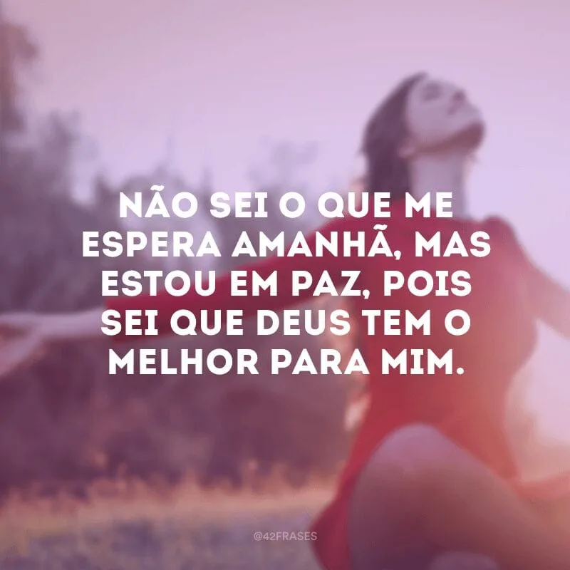 Não sei o que me espera amanhã, mas estou em paz, pois sei que Deus tem o melhor para mim.