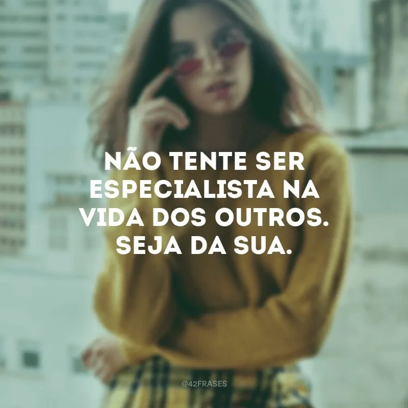Não tente ser especialista na vida dos outros. Seja da sua.