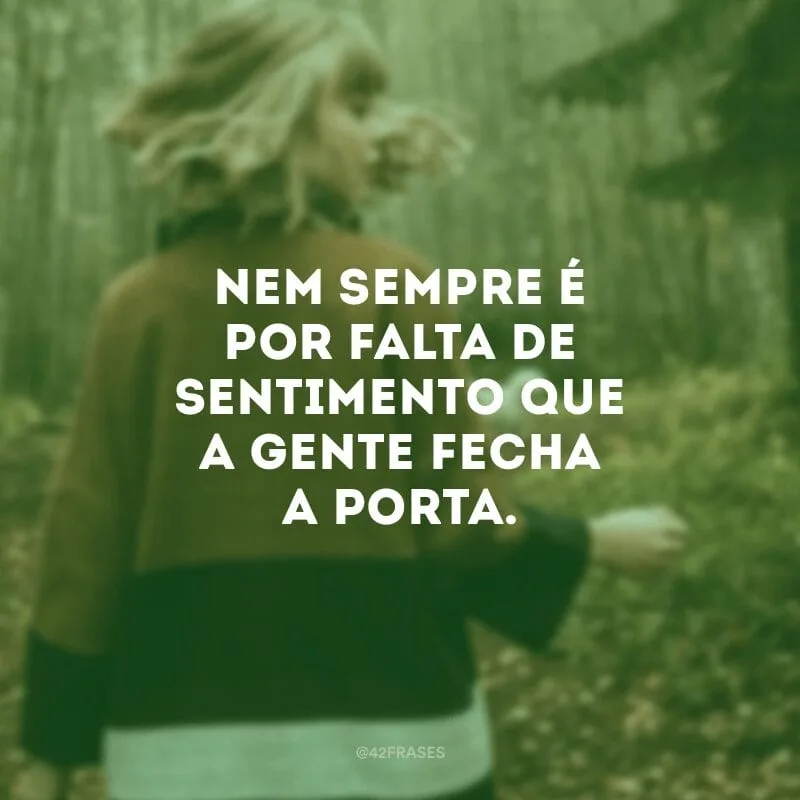 Nem sempre é por falta de sentimento que a gente fecha a porta.