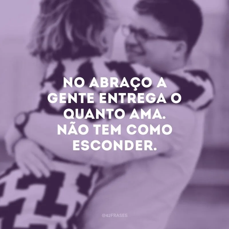 No abraço a gente entrega o quanto ama. Não tem como esconder.
