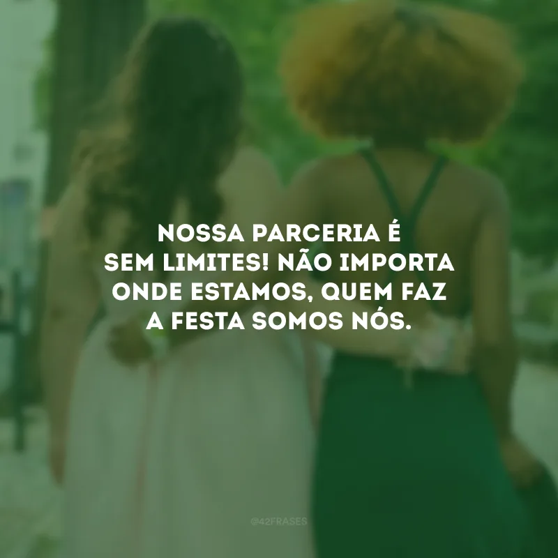 Nossa parceria é sem limites! Não importa onde estamos, quem faz a festa somos nós. 