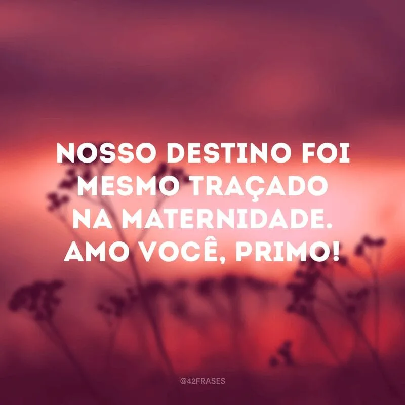 Nosso destino foi mesmo traçado na maternidade. Amo você, primo!