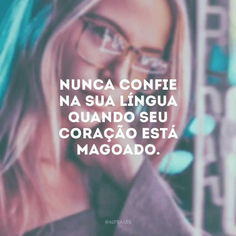 Nunca confie na sua língua quando seu coração está magoado.