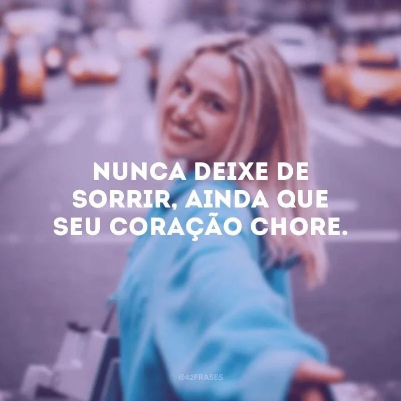Nunca deixe de sorrir, ainda que seu coração chore.