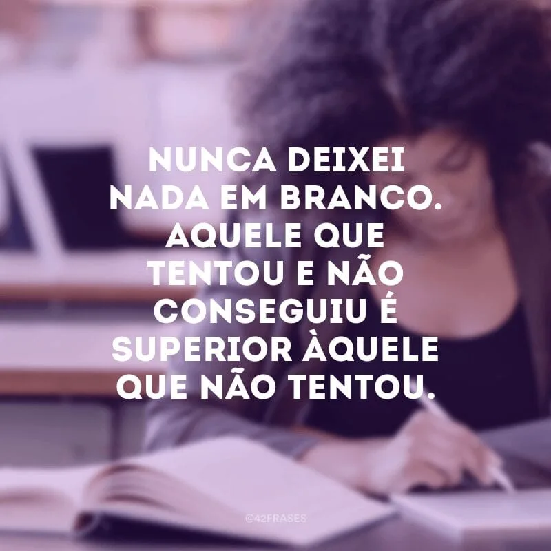 Nunca deixei nada em branco. Aquele que tentou e não conseguiu é superior àquele que não tentou.