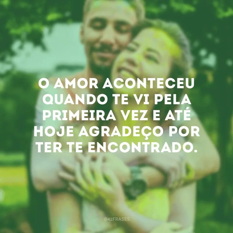 O amor aconteceu quando te vi pela primeira vez e até hoje agradeço por ter te encontrado.