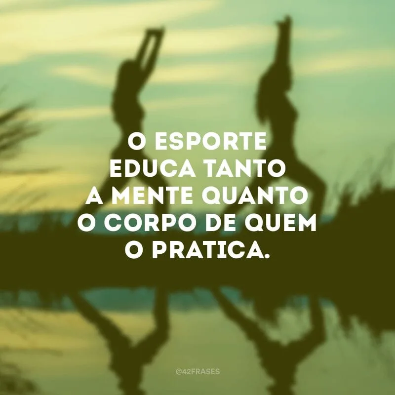 O esporte educa tanto a mente quanto o corpo de quem o pratica.