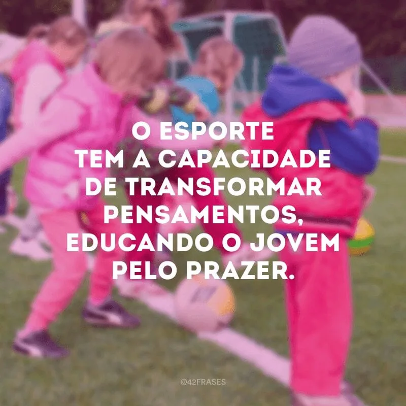 O esporte tem a capacidade de transformar pensamentos, educando o jovem pelo prazer.