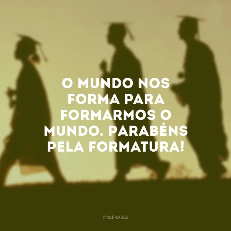O mundo nos forma para formarmos o mundo. Parabéns pela formatura!