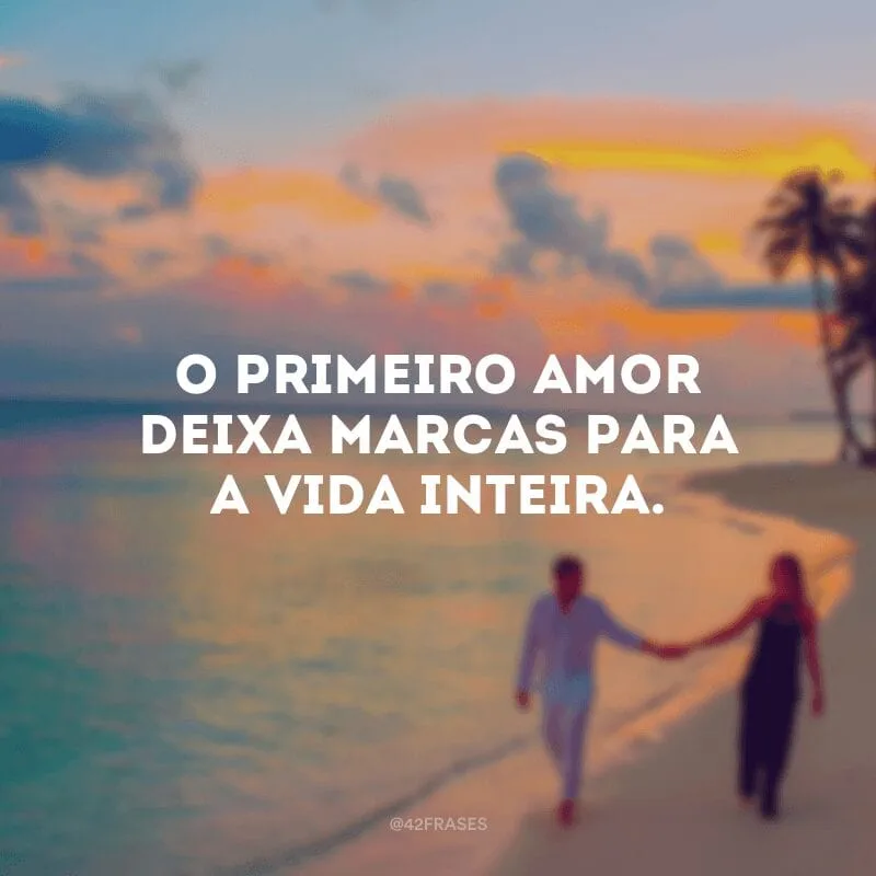 O primeiro amor deixa marcas para a vida inteira.