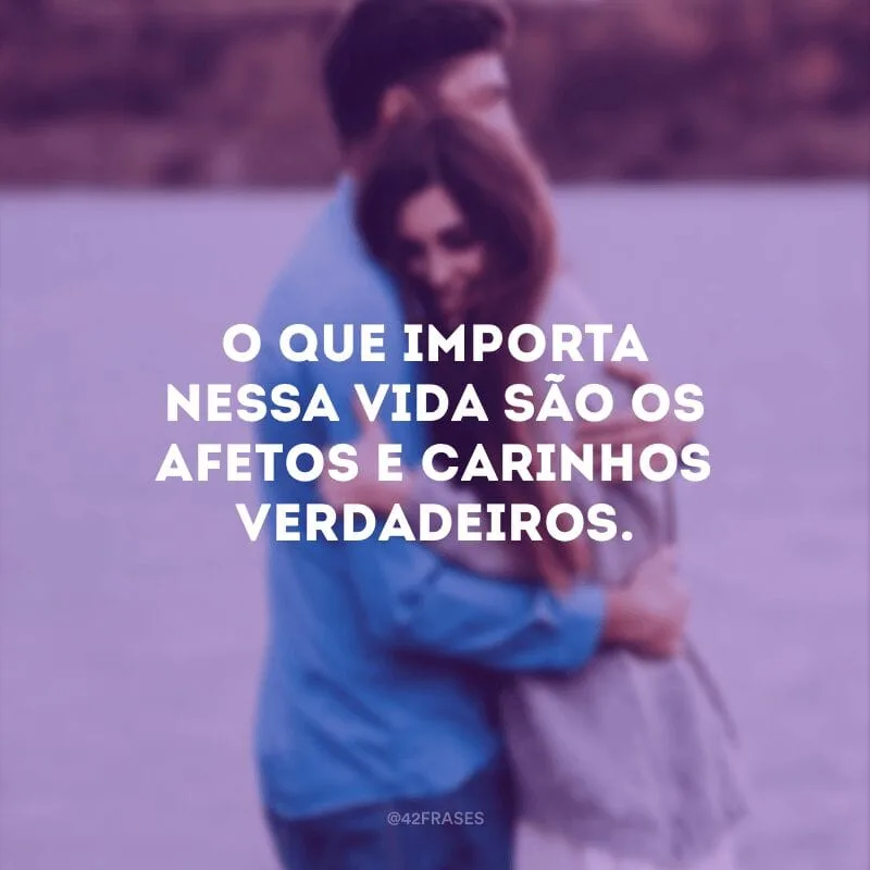 O que importa nessa vida são os afetos e carinhos verdadeiros.