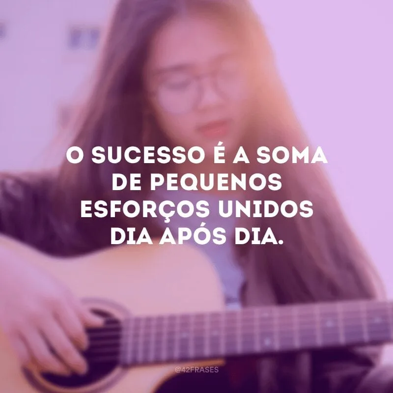 O sucesso é a soma de pequenos esforços unidos dia após dia.

